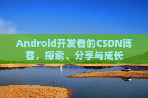 Android开发者的CSDN博客,探索、分享与成长